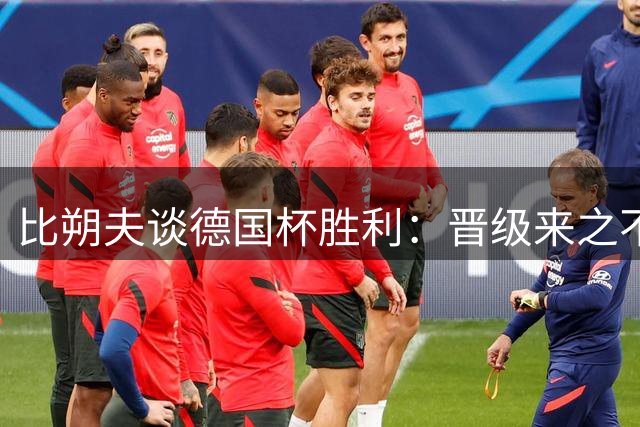 比朔夫谈德国杯胜利：晋级来之不易，享受比赛时光